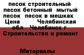 песок строительный, песок бетонный, мытый песок, песок в мешках › Цена ­ 50 - Челябинская обл., Челябинск г. Строительство и ремонт » Материалы   